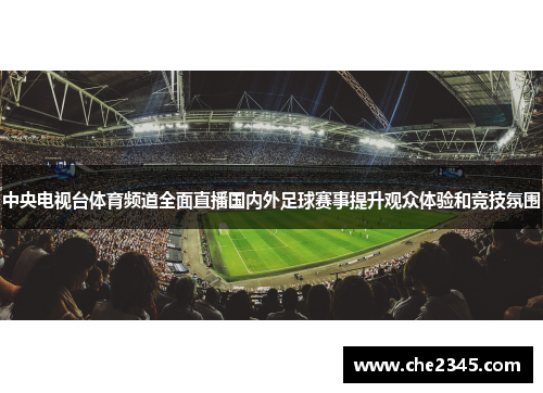 中央电视台体育频道全面直播国内外足球赛事提升观众体验和竞技氛围