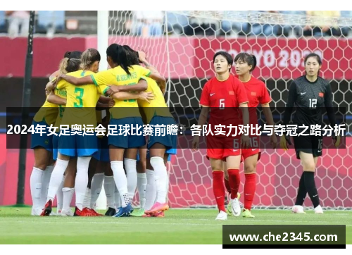 2024年女足奥运会足球比赛前瞻：各队实力对比与夺冠之路分析