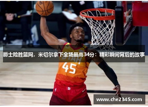 爵士险胜篮网，米切尔拿下全场最高34分：精彩瞬间背后的故事