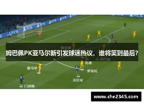 姆巴佩PK亚马尔新引发球迷热议，谁将笑到最后？
