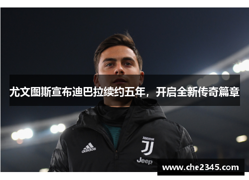 尤文图斯宣布迪巴拉续约五年，开启全新传奇篇章
